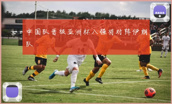 中国队晋级亚洲杯八强将对阵伊朗队