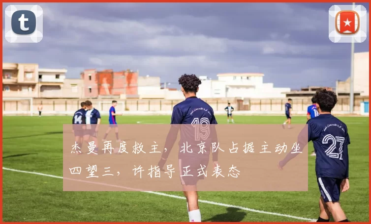 杰曼再度救主，北京队占据主动坐四望三，许指导正式表态