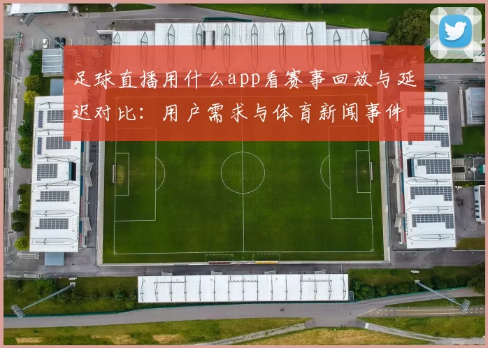 足球直播用什么app看赛事回放与延迟对比:用户需求与体育新闻事件解读