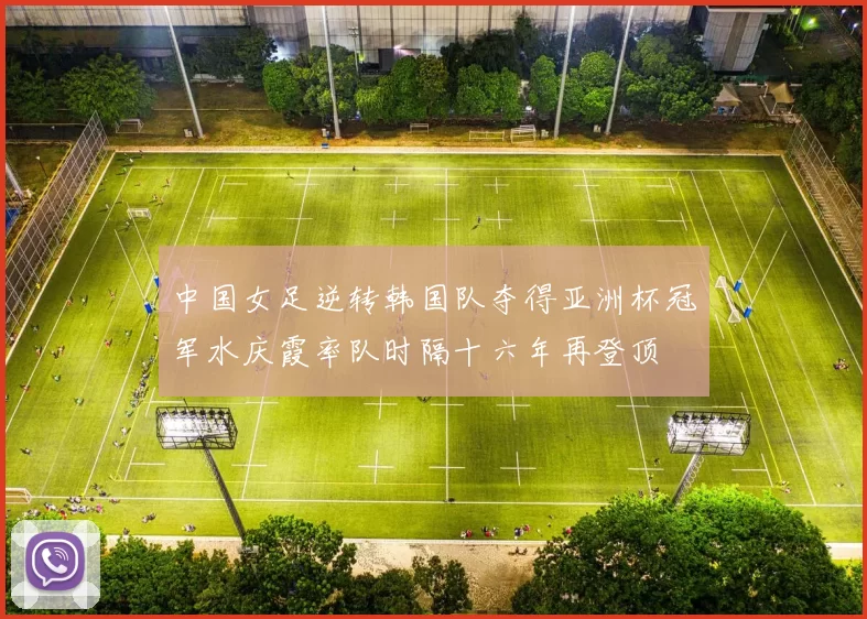 中国女足逆转韩国队夺得亚洲杯冠军水庆霞率队时隔十六年再登顶