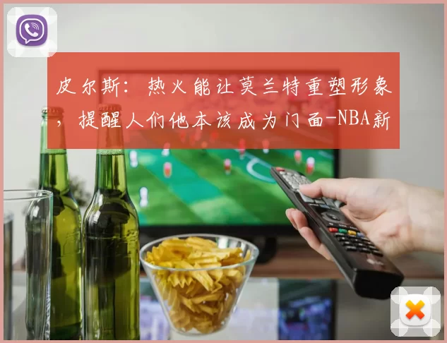 皮尔斯：热火能让莫兰特重塑形象，提醒人们他本该成为门面-NBA新闻