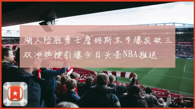 湖人险胜勇士詹姆斯末节爆发砍三双冲热搜引爆今日头条NBA推送