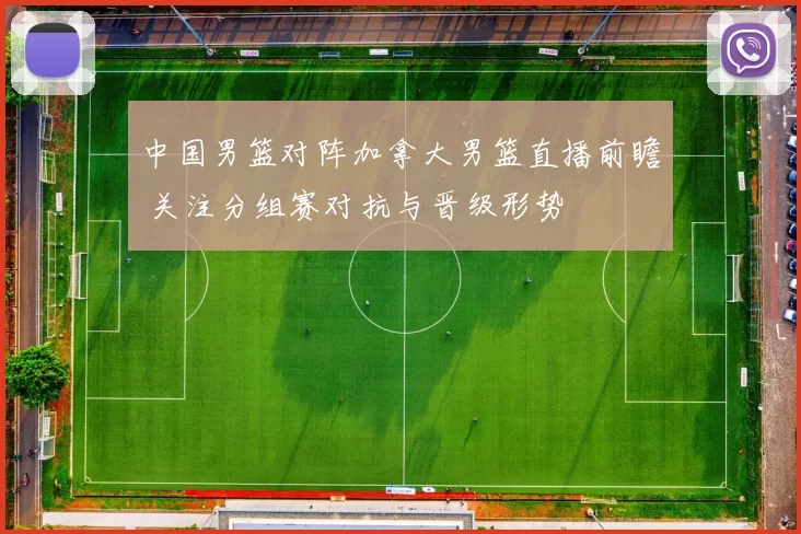 中国男篮对阵加拿大男篮直播前瞻 关注分组赛对抗与晋级形势