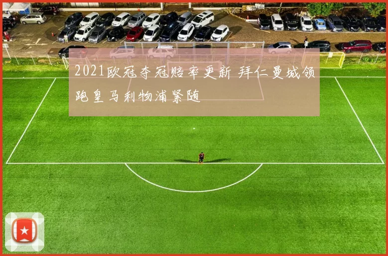 2021欧冠夺冠赔率更新 拜仁曼城领跑皇马利物浦紧随