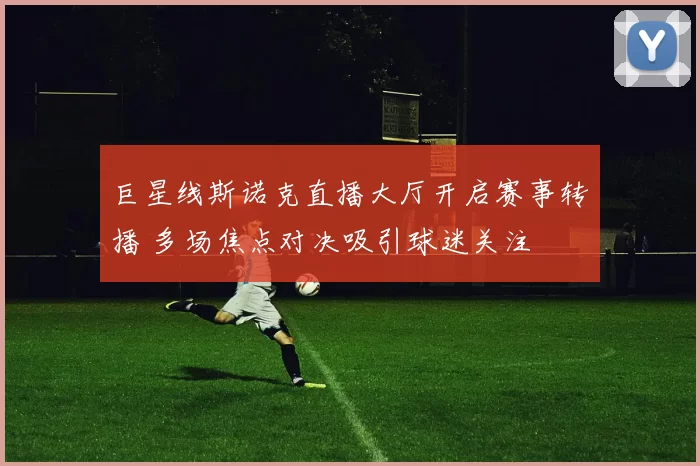 巨星线斯诺克直播大厅开启赛事转播 多场焦点对决吸引球迷关注