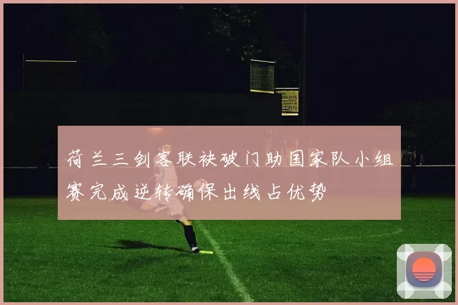 荷兰三剑客联袂破门助国家队小组赛完成逆转确保出线占优势