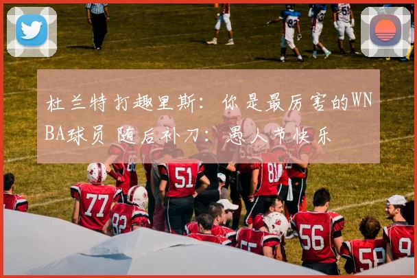 杜兰特打趣里斯：你是最厉害的WNBA球员 随后补刀：愚人节快乐