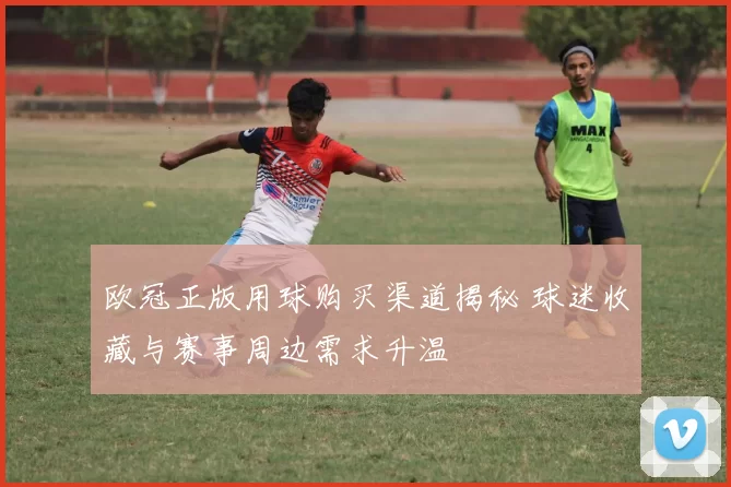 欧冠正版用球购买渠道揭秘 球迷收藏与赛事周边需求升温