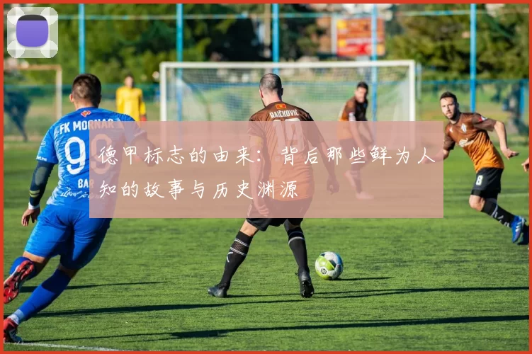 德甲标志的由来：背后那些鲜为人知的故事与历史渊源