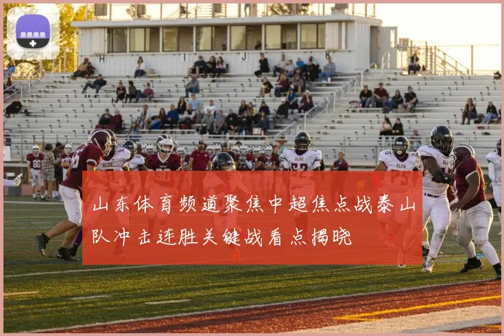 山东体育频道聚焦中超焦点战泰山队冲击连胜关键战看点揭晓