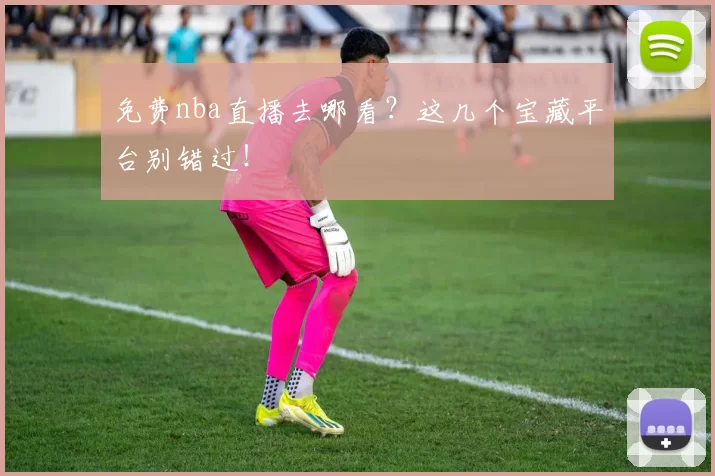 免费nba直播去哪看？这几个宝藏平台别错过！
