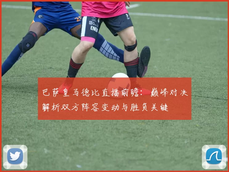 巴萨皇马德比直播前瞻：巅峰对决解析双方阵容变动与胜负关键