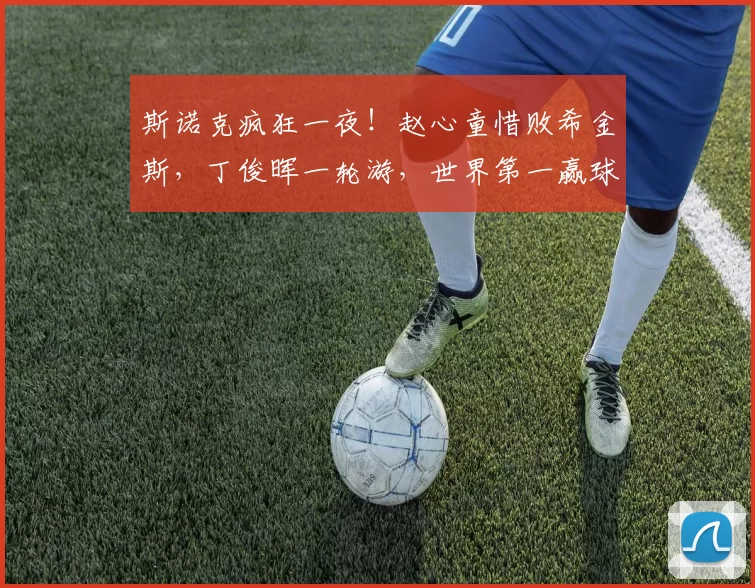 斯诺克疯狂一夜！赵心童惜败希金斯，丁俊晖一轮游，世界第一赢球