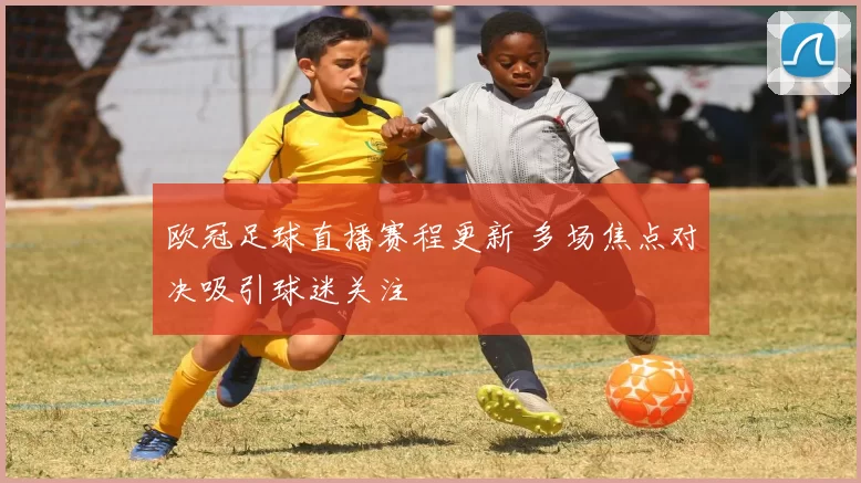 欧冠足球直播赛程更新 多场焦点对决吸引球迷关注