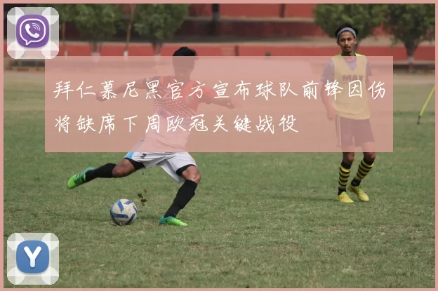 拜仁慕尼黑官方宣布球队前锋因伤将缺席下周欧冠关键战役