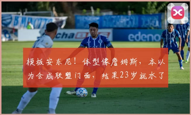 模板安东尼！体型像詹姆斯，本以为会成联盟门面，结果23岁就水了