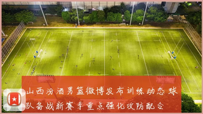 山西汾酒男篮微博发布训练动态 球队备战新赛季重点强化攻防配合