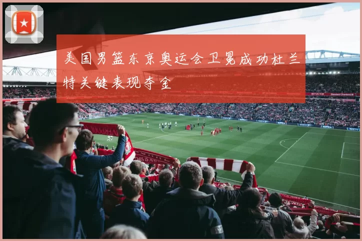 美国男篮东京奥运会卫冕成功杜兰特关键表现夺金