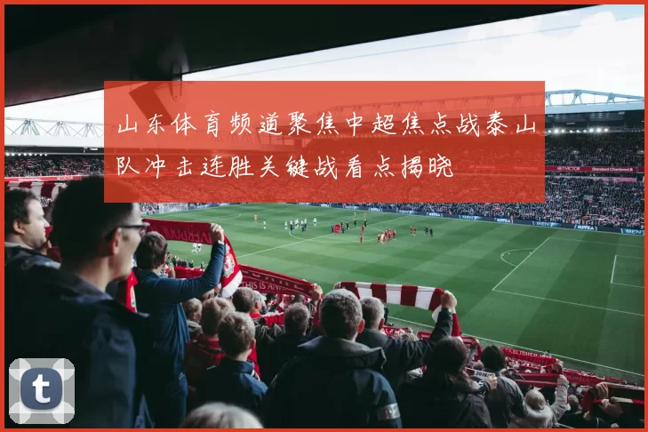 山东体育频道聚焦中超焦点战泰山队冲击连胜关键战看点揭晓