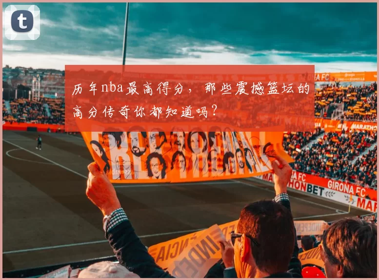 历年nba最高得分，那些震撼篮坛的高分传奇你都知道吗？