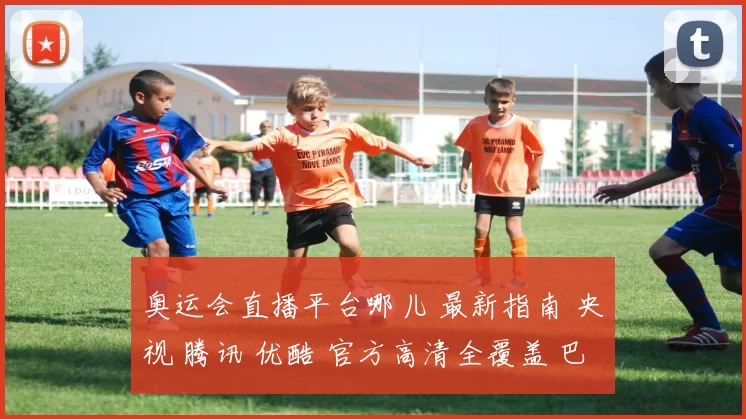奥运会直播平台哪儿 最新指南 央视 腾讯 优酷 官方高清全覆盖 巴黎