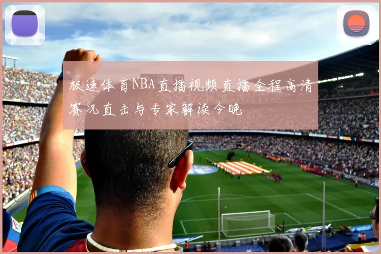 极速体育NBA直播视频直播全程高清赛况直击与专家解读今晚