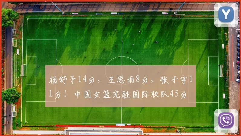 杨舒予14分，王思雨8分，张子宇11分！中国女篮完胜国际联队45分