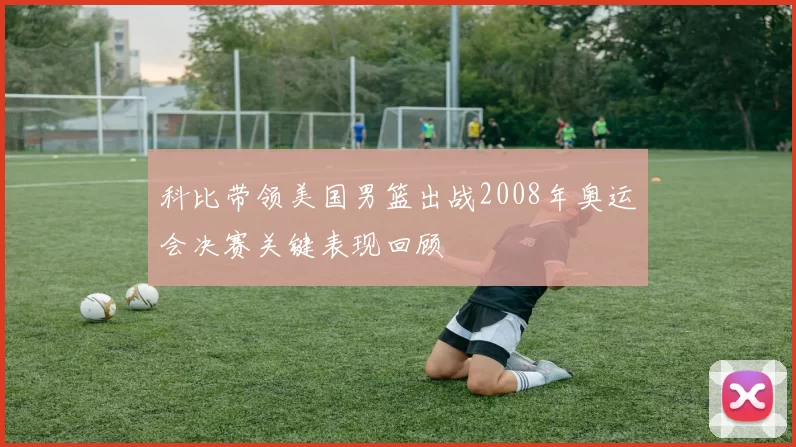 科比带领美国男篮出战2008年奥运会决赛关键表现回顾