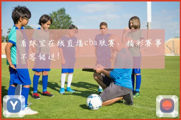 看球宝在线直播cba联赛，精彩赛事不容错过！