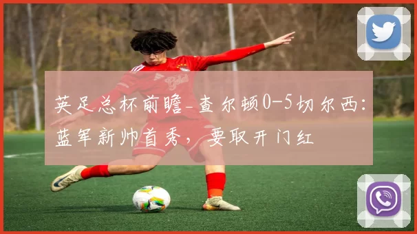 英足总杯前瞻_查尔顿0-5切尔西：蓝军新帅首秀，要取开门红