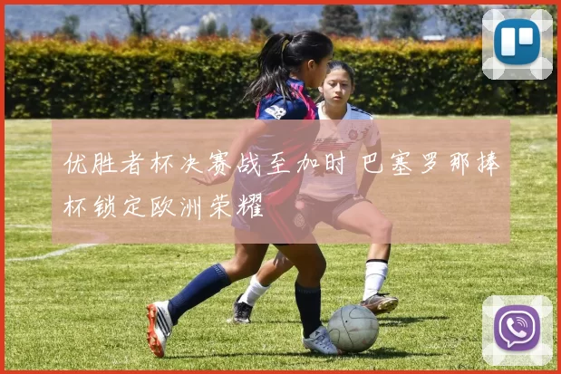 优胜者杯决赛战至加时 巴塞罗那捧杯锁定欧洲荣耀