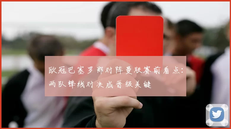 欧冠巴塞罗那对阵曼联赛前看点：两队锋线对决成晋级关键