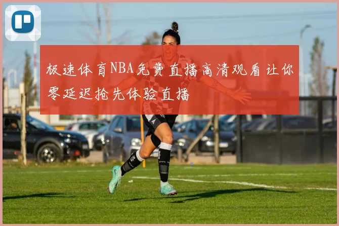 极速体育NBA免费直播高清观看让你零延迟抢先体验直播