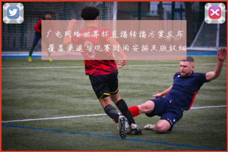 广电网络世界杯直播转播方案发布 覆盖渠道与观赛时间安排及版权细则