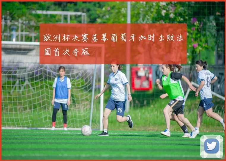 欧洲杯决赛落幕葡萄牙加时击败法国首次夺冠