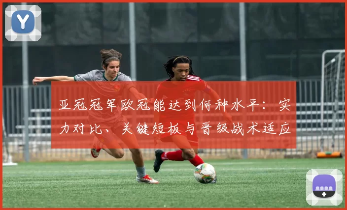 亚冠冠军欧冠能达到何种水平:实力对比、关键短板与晋级战术适应