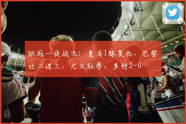 欧冠一夜战况:皇马1球复仇,巴黎让二追三,尤文耻辱,多特2-0