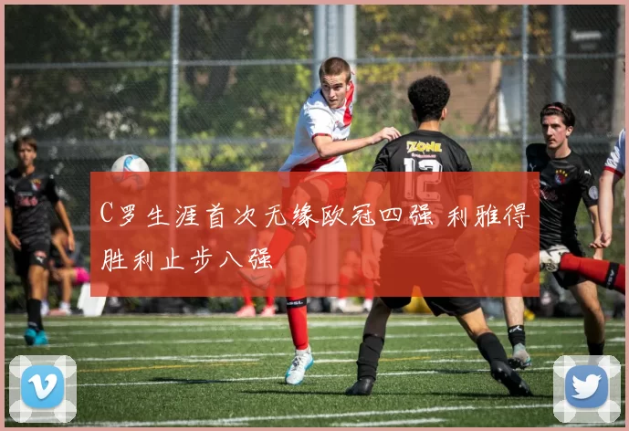 C罗生涯首次无缘欧冠四强 利雅得胜利止步八强