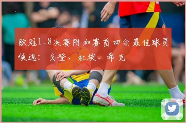 欧冠1_8决赛附加赛首回合最佳球员候选:戈登、杜埃、希克