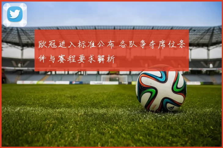 欧冠进入标准公布 各队争夺席位条件与赛程要求解析