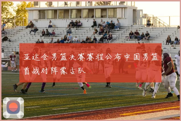 亚运会男篮决赛赛程公布中国男篮首战对阵蒙古队