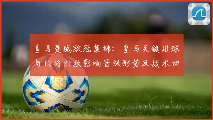 皇马曼城欧冠集锦:皇马关键进球与门将扑救影响晋级形势及战术回放看点
