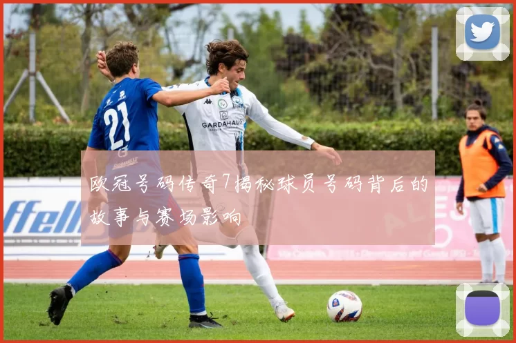 欧冠号码传奇7揭秘球员号码背后的故事与赛场影响