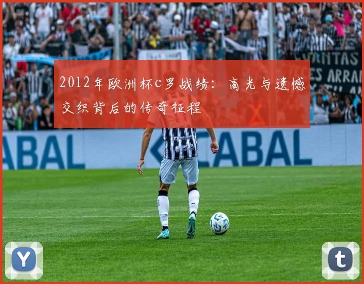 2012年欧洲杯c罗战绩：高光与遗憾交织背后的传奇征程