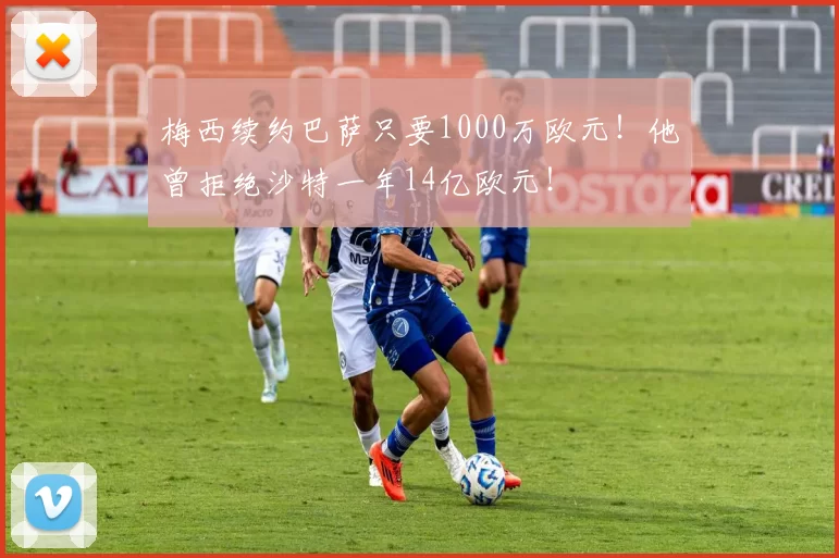 梅西续约巴萨只要1000万欧元!他曾拒绝沙特一年14亿欧元!