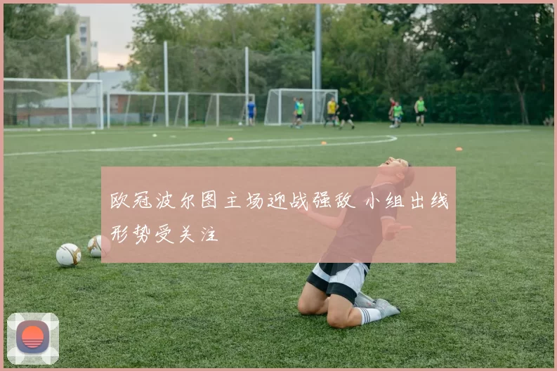 欧冠波尔图主场迎战强敌 小组出线形势受关注