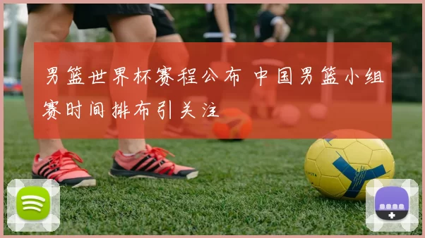 男篮世界杯赛程公布 中国男篮小组赛时间排布引关注