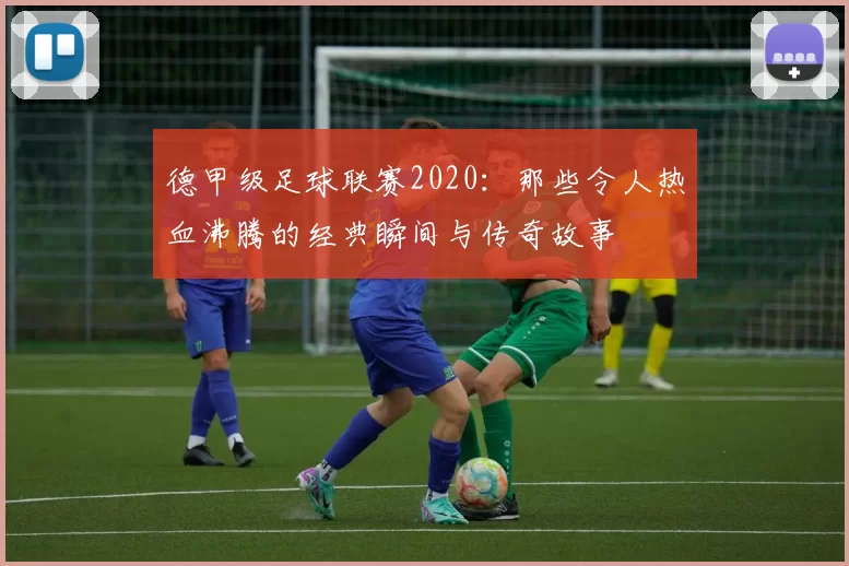 德甲级足球联赛2020：那些令人热血沸腾的经典瞬间与传奇故事