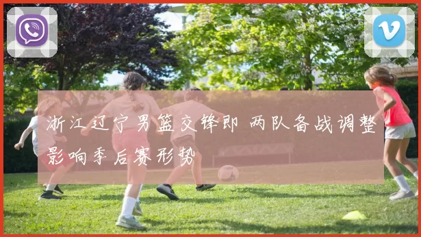 浙江辽宁男篮交锋即 两队备战调整影响季后赛形势