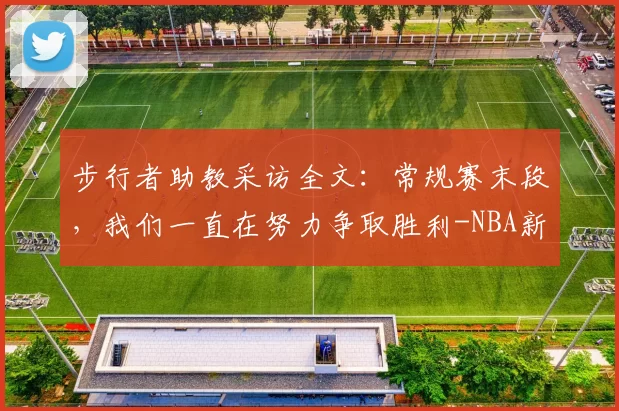 步行者助教采访全文:常规赛末段,我们一直在努力争取胜利-NBA新闻